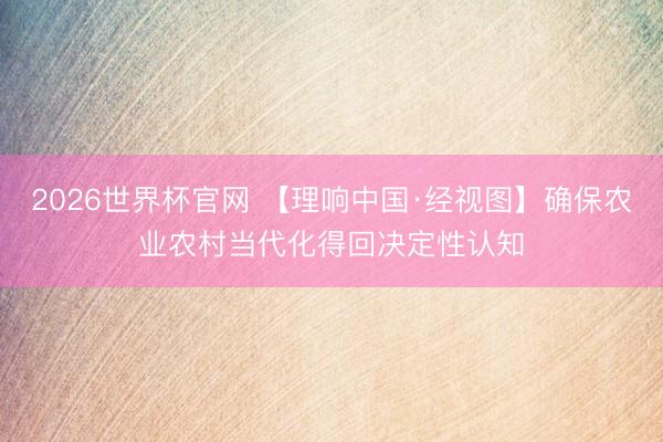 2026世界杯官网 【理响中国·经视图】确保农业农村当代化得回决定性认知