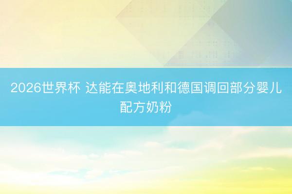 2026世界杯 达能在奥地利和德国调回部分婴儿配方奶粉