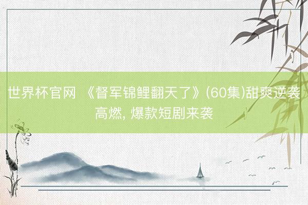 世界杯官网 《督军锦鲤翻天了》(60集)甜爽逆袭高燃, 爆款短剧来袭
