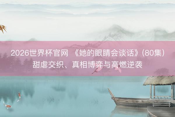 2026世界杯官网 《她的眼睛会谈话》(80集)甜虐交织、真相博弈与高燃逆袭