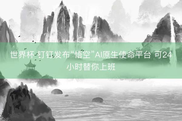 世界杯 钉钉发布“悟空”AI原生使命平台 可24小时替你上班
