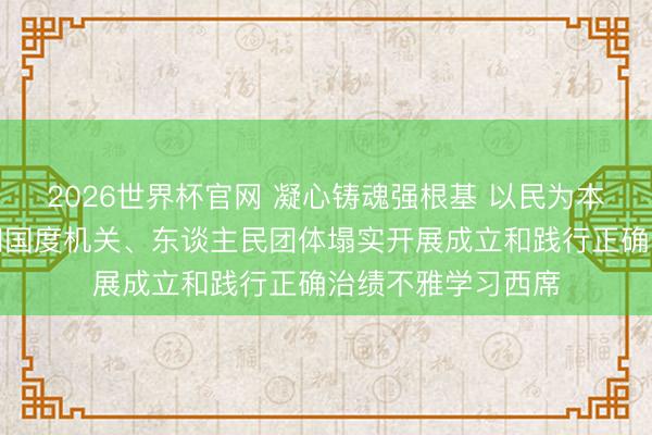 2026世界杯官网 凝心铸魂强根基 以民为本出实绩——中央和国度机关、东谈主民团体塌实开展成立和践行正确治绩不雅学习西席