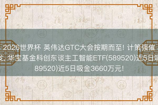 2026世界杯 英伟达GTC大会按期而至! 计策强催化+算力大爆发, 华宝基金科创东谈主工智能ETF(589520)近5日吸金3660万元!