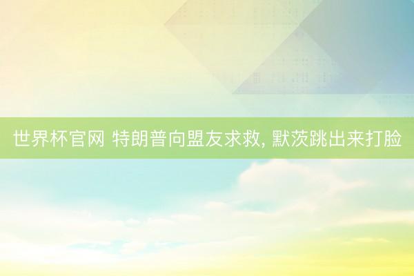 世界杯官网 特朗普向盟友求救, 默茨跳出来打脸