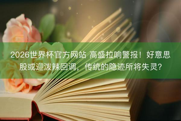 2026世界杯官方网站 高盛拉响警报！好意思股或迎泼辣回调，传统的隐迹所将失灵？