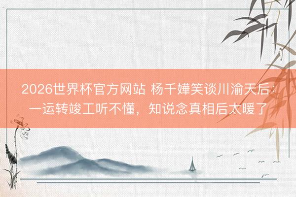 2026世界杯官方网站 杨千嬅笑谈川渝天后：一运转竣工听不懂，知说念真相后太暖了