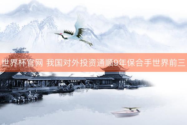 世界杯官网 我国对外投资通顺9年保合手世界前三