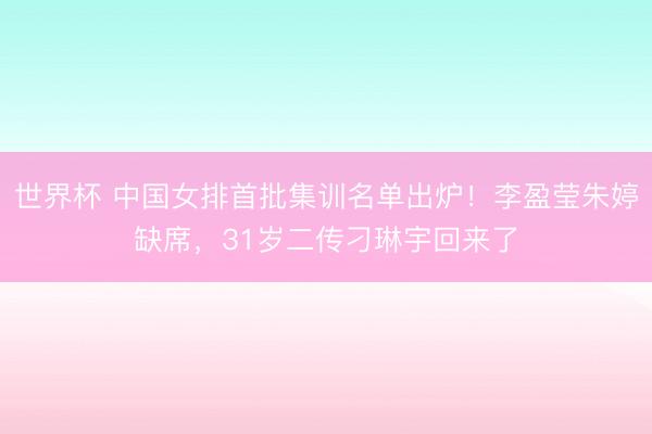 世界杯 中国女排首批集训名单出炉！李盈莹朱婷缺席，31岁二传刁琳宇回来了