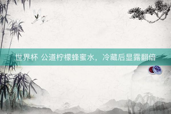 世界杯 公道柠檬蜂蜜水，冷藏后显露翻倍
