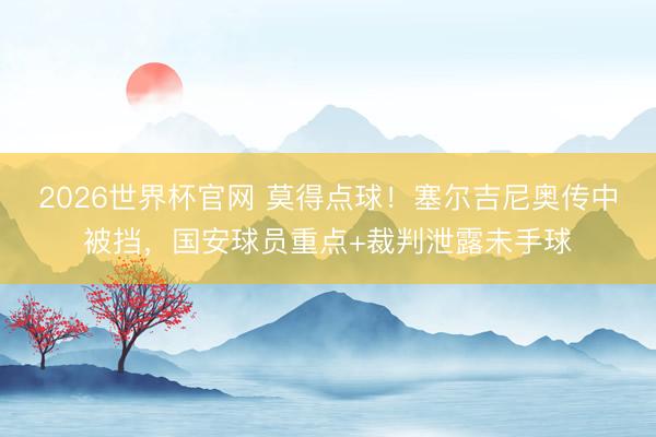 2026世界杯官网 莫得点球！塞尔吉尼奥传中被挡，国安球员重点+裁判泄露未手球