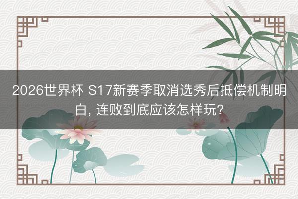 2026世界杯 S17新赛季取消选秀后抵偿机制明白, 连败到底应该怎样玩?