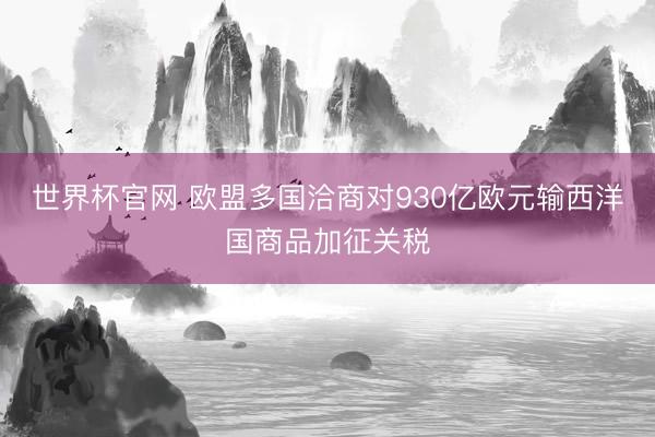 世界杯官网 欧盟多国洽商对930亿欧元输西洋国商品加征关税
