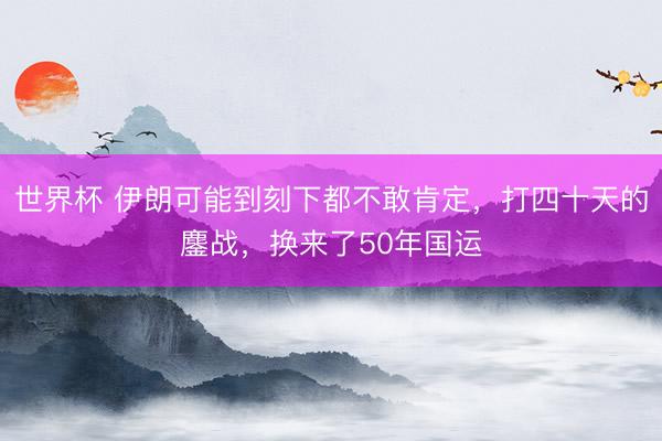 世界杯 伊朗可能到刻下都不敢肯定，打四十天的鏖战，换来了50年国运