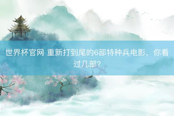 世界杯官网 重新打到尾的6部特种兵电影，你看过几部？