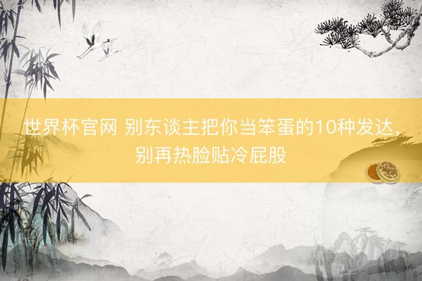 世界杯官网 别东谈主把你当笨蛋的10种发达，别再热脸贴冷屁股