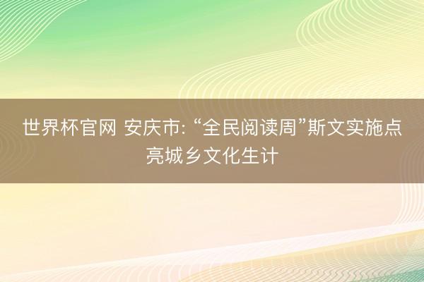 世界杯官网 安庆市: “全民阅读周”斯文实施点亮城乡文化生计