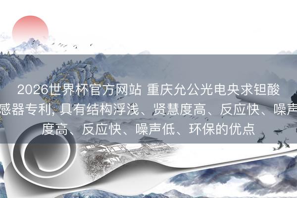 2026世界杯官方网站 重庆允公光电央求钽酸锂晶体热释电传感器专利, 具有结构浮浅、贤慧度高、反应快、噪声低、环保的优点