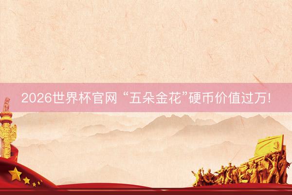2026世界杯官网 “五朵金花”硬币价值过万!