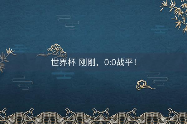 世界杯 刚刚，0:0战平！