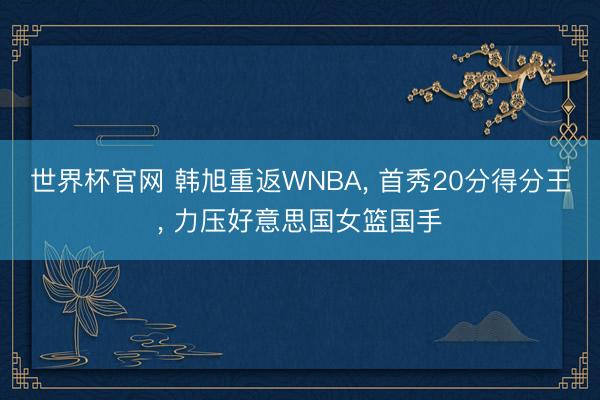 世界杯官网 韩旭重返WNBA, 首秀20分得分王, 力压好意思国女篮国手