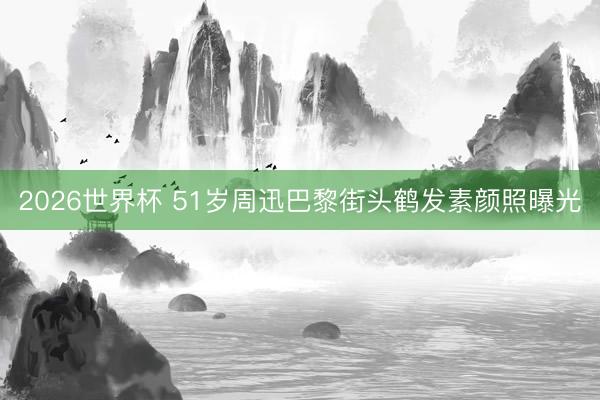 2026世界杯 51岁周迅巴黎街头鹤发素颜照曝光