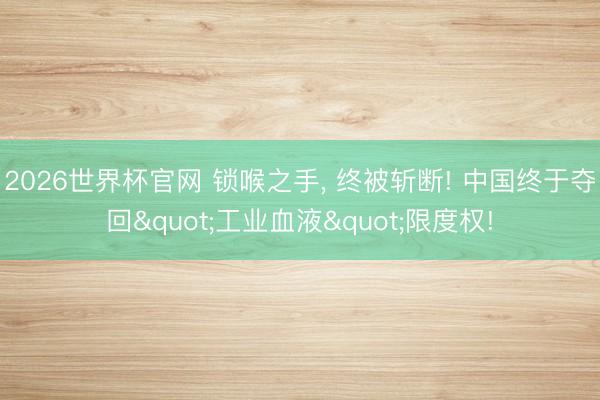 2026世界杯官网 锁喉之手, 终被斩断! 中国终于夺回"工业血液"限度权!