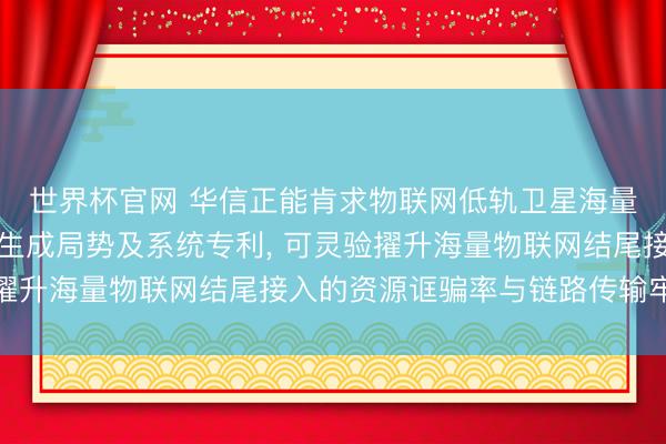 世界杯官网 华信正能肯求物联网低轨卫星海量结尾接入的资源分派生成局势及系统专利, 可灵验擢升海量物联网结尾接入的资源诓骗率与链路传输牢固性