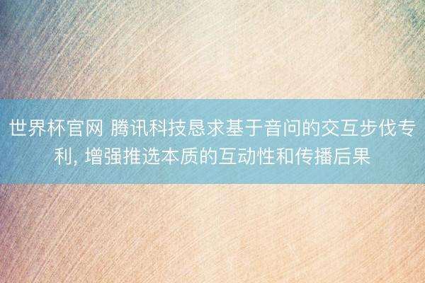 世界杯官网 腾讯科技恳求基于音问的交互步伐专利, 增强推选本质的互动性和传播后果