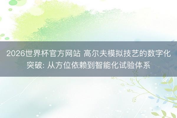 2026世界杯官方网站 高尔夫模拟技艺的数字化突破: 从方位依赖到智能化试验体系