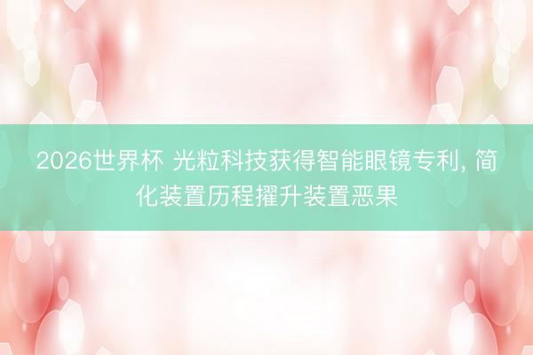 2026世界杯 光粒科技获得智能眼镜专利, 简化装置历程擢升装置恶果
