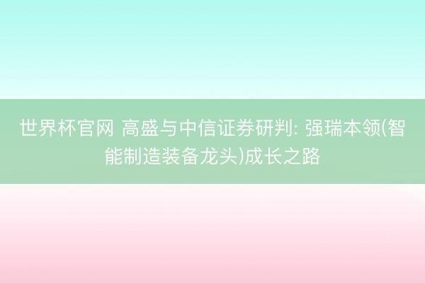 世界杯官网 高盛与中信证券研判: 强瑞本领(智能制造装备龙头)成长之路