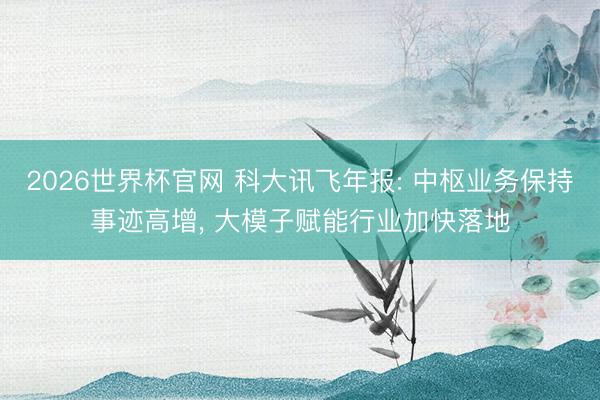 2026世界杯官网 科大讯飞年报: 中枢业务保持事迹高增, 大模子赋能行业加快落地