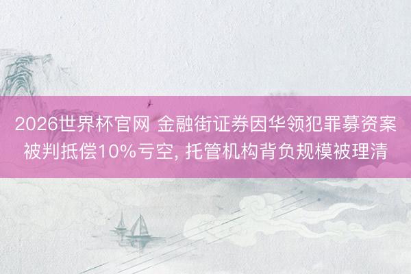 2026世界杯官网 金融街证券因华领犯罪募资案被判抵偿10%亏空, 托管机构背负规模被理清