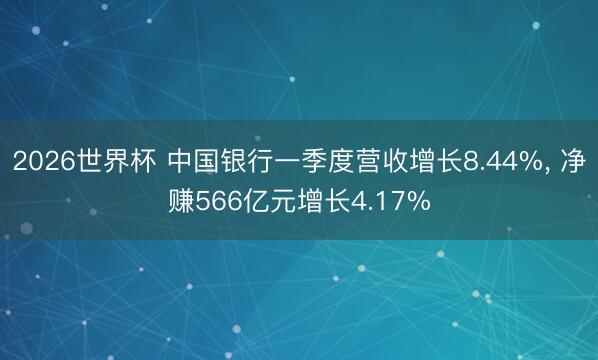 2026世界杯 中国银行一季度营收增长8.44%, 净赚566亿元增长4.17%