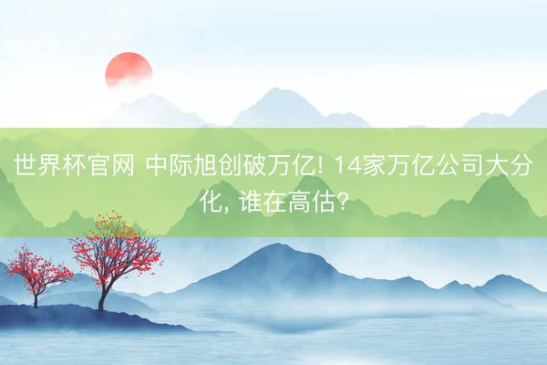 世界杯官网 中际旭创破万亿! 14家万亿公司大分化, 谁在高估?