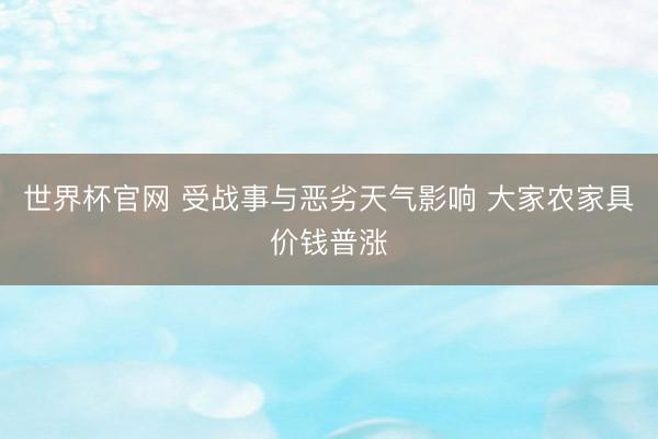 世界杯官网 受战事与恶劣天气影响 大家农家具价钱普涨