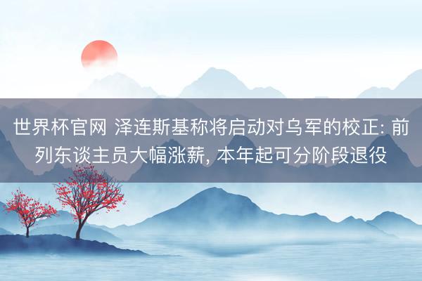 世界杯官网 泽连斯基称将启动对乌军的校正: 前列东谈主员大幅涨薪, 本年起可分阶段退役