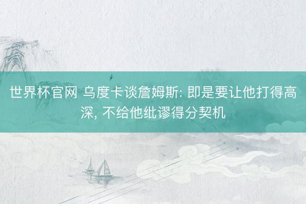 世界杯官网 乌度卡谈詹姆斯: 即是要让他打得高深, 不给他纰谬得分契机