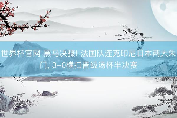 世界杯官网 黑马决骤! 法国队连克印尼日本两大朱门, 3-0横扫晋级汤杯半决赛