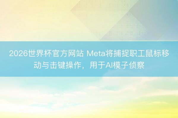 2026世界杯官方网站 Meta将捕捉职工鼠标移动与击键操作，用于AI模子侦察